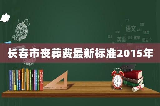長春市喪葬費最新標準2015年