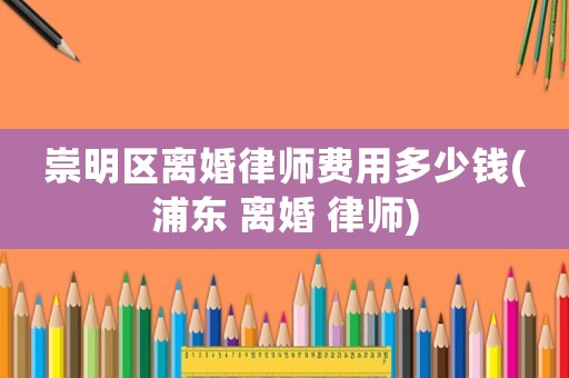 崇明區離婚律師費用多少錢(浦東 離婚 律師)
