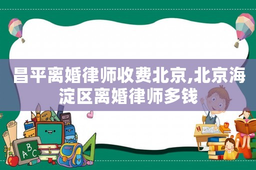 昌平離婚律師收費北京,北京海淀區離婚律師多錢