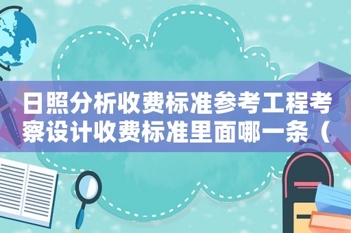 日照分析收費標準參考工程考察設計收費標準里面哪一條（日照分析收費標準）
