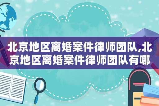 北京地區(qū)離婚案件律師團隊,北京地區(qū)離婚案件律師團隊有哪些