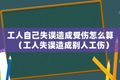 工人自己失誤造成受傷怎么算（工人失誤造成別人工傷）