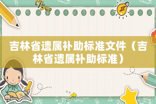 吉林省遺屬補(bǔ)助標(biāo)準(zhǔn)文件（吉林省遺屬補(bǔ)助標(biāo)準(zhǔn)）