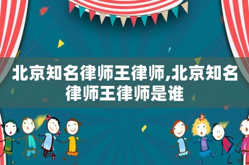 北京知名律師王律師,北京知名律師王律師是誰