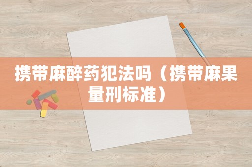 攜帶麻醉藥犯法嗎（攜帶麻果量刑標準）