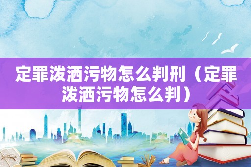 定罪潑灑污物怎么判刑（定罪潑灑污物怎么判）