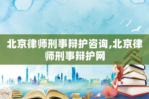 北京律師刑事辯護咨詢,北京律師刑事辯護網(wǎng)