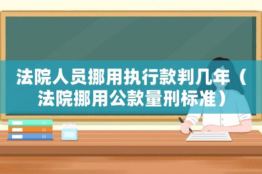 法院人員挪用執行款判幾年（法院挪用公款量刑標準）