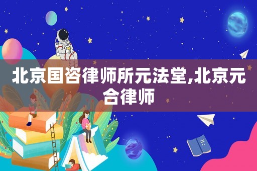 北京國咨律師所元法堂,北京元合律師