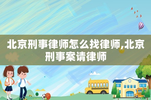 北京刑事律師怎么找律師,北京刑事案請律師