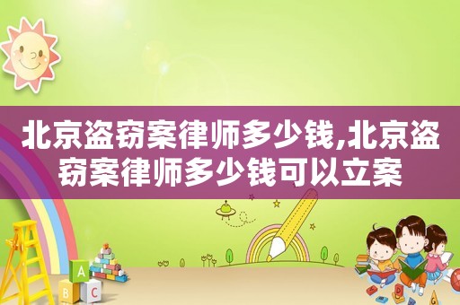 北京盜竊案律師多少錢,北京盜竊案律師多少錢可以立案