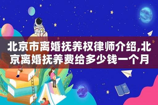北京市離婚撫養權律師介紹,北京離婚撫養費給多少錢一個月