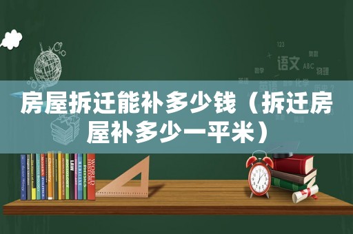 房屋拆遷能補多少錢（拆遷房屋補多少一平米）