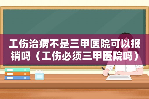 工傷治病不是三甲醫院可以報銷嗎（工傷必須三甲醫院嗎）
