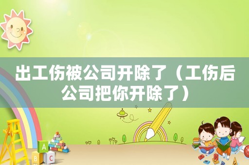 出工傷被公司開除了（工傷后公司把你開除了）