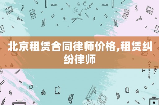 北京租賃合同律師價格,租賃糾紛律師