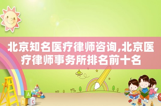 北京知名醫療律師咨詢,北京醫療律師事務所排名前十名