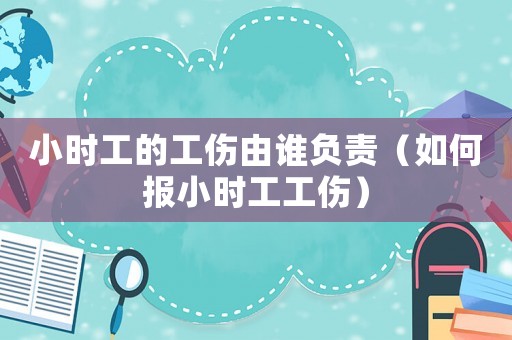 小時工的工傷由誰負責（如何報小時工工傷）