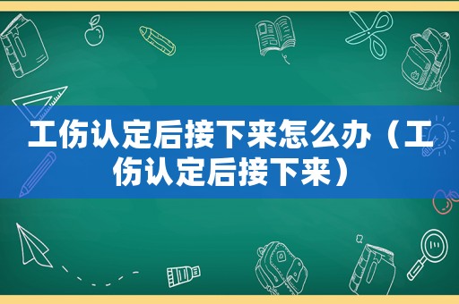 工傷認定后接下來怎么辦（工傷認定后接下來）