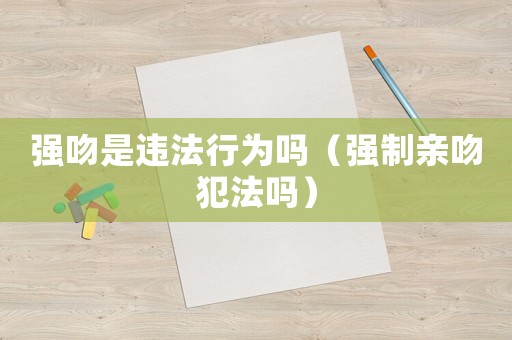 強吻是違法行為嗎（強制親吻犯法嗎）
