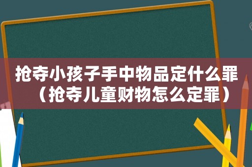搶奪小孩子手中物品定什么罪（搶奪兒童財物怎么定罪）