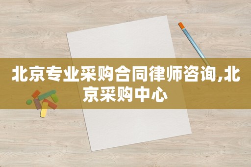 北京專業采購合同律師咨詢,北京采購中心
