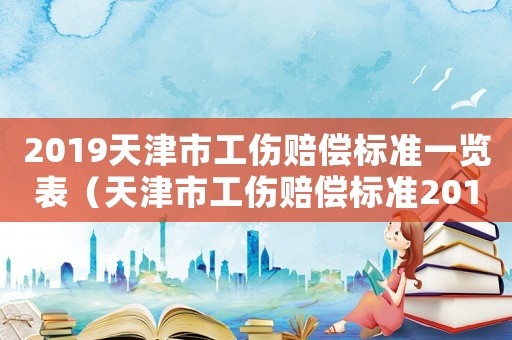 2019天津市工傷賠償標(biāo)準(zhǔn)一覽表（天津市工傷賠償標(biāo)準(zhǔn)2015新年）