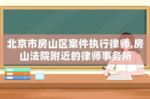 北京市房山區案件執行律師,房山法院附近的律師事務所
