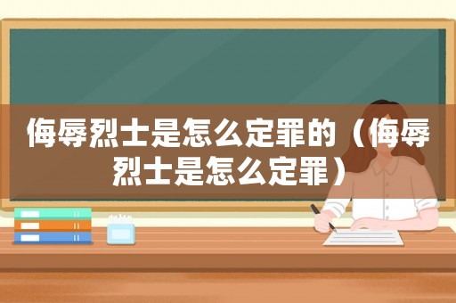 侮辱烈士是怎么定罪的（侮辱烈士是怎么定罪）