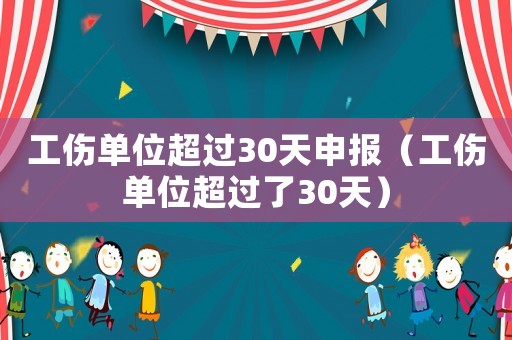 工傷單位超過30天申報（工傷單位超過了30天）