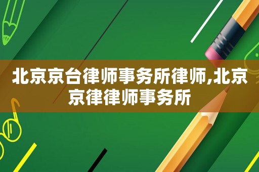 北京京臺律師事務所律師,北京京律律師事務所