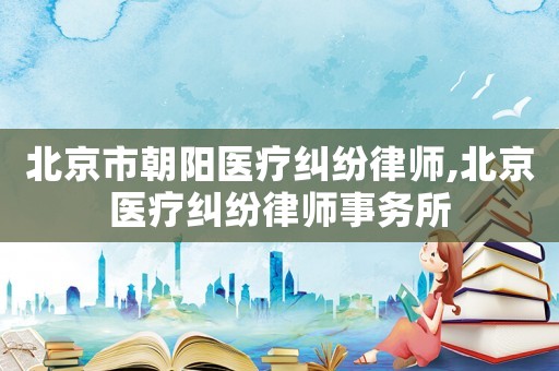 北京市朝陽醫療糾紛律師,北京醫療糾紛律師事務所