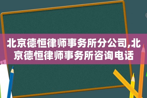 北京德恒律師事務所分公司,北京德恒律師事務所咨詢電話