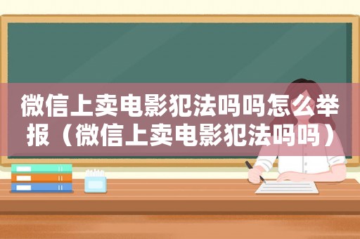 微信上賣電影犯法嗎嗎怎么舉報（微信上賣電影犯法嗎嗎）