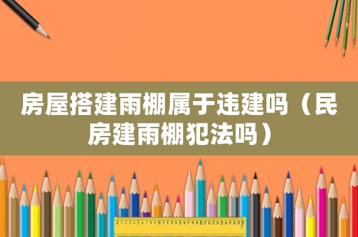 房屋搭建雨棚屬于違建嗎（民房建雨棚犯法嗎）