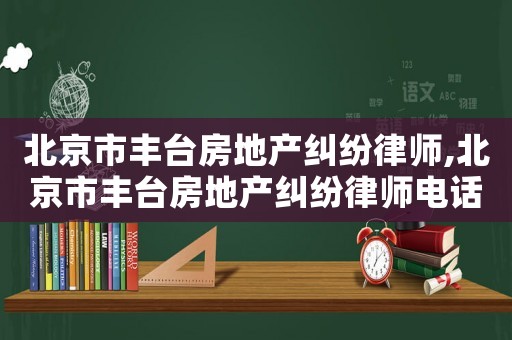 北京市豐臺房地產糾紛律師,北京市豐臺房地產糾紛律師電話