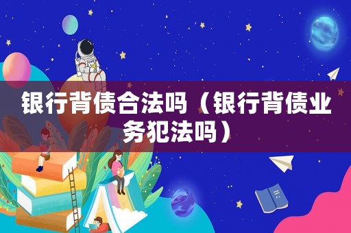 銀行背債合法嗎（銀行背債業務犯法嗎）
