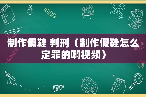 制作假鞋 判刑（制作假鞋怎么定罪的啊視頻）