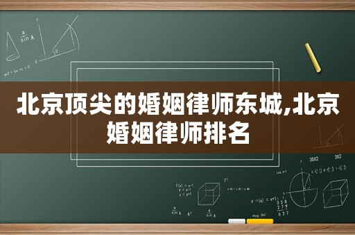 北京頂尖的婚姻律師東城,北京婚姻律師排名