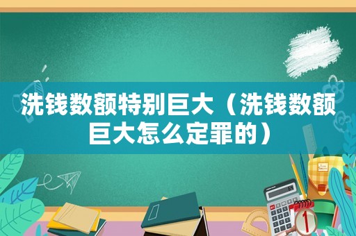 洗錢數(shù)額特別巨大（洗錢數(shù)額巨大怎么定罪的）