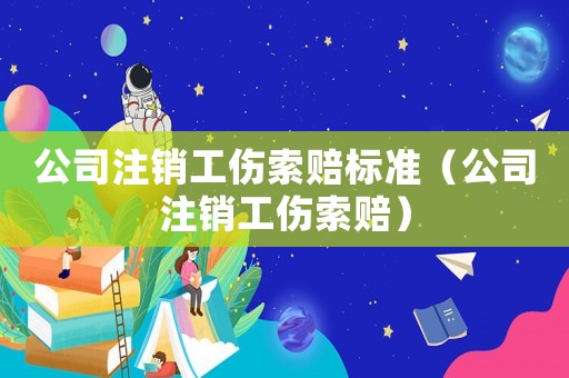 公司注銷工傷索賠標準（公司注銷工傷索賠）