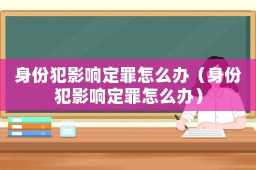 身份犯影響定罪怎么辦（身份犯影響定罪怎么辦）