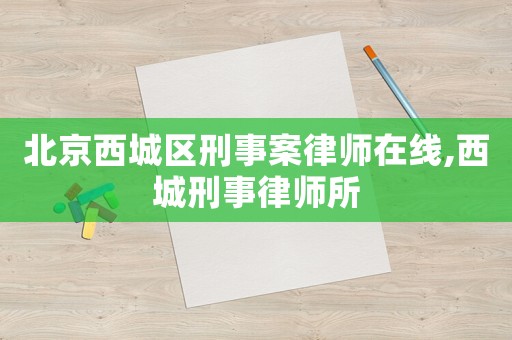北京西城區刑事案律師在線,西城刑事律師所