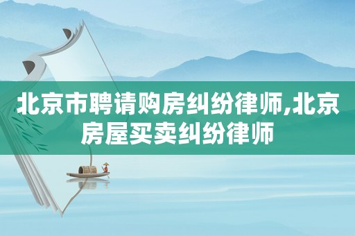 北京市聘請購房糾紛律師,北京房屋買賣糾紛律師