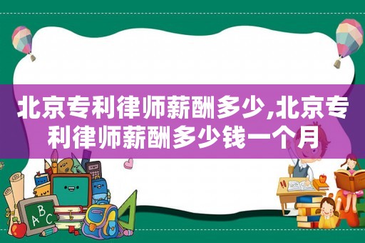 北京專利律師薪酬多少,北京專利律師薪酬多少錢一個月