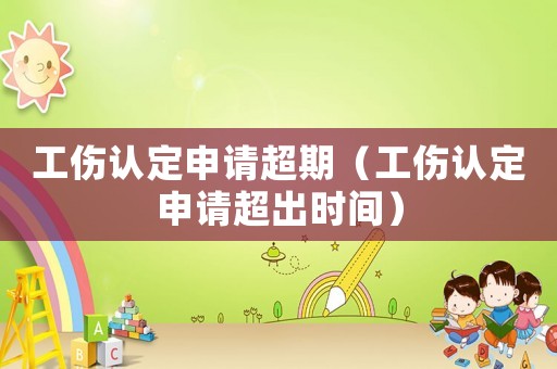 工傷認定申請超期（工傷認定申請超出時間）