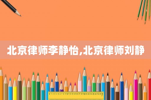 北京律師李靜怡,北京律師劉靜