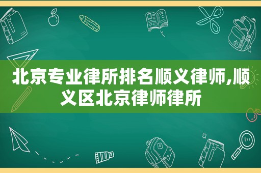 北京專業(yè)律所排名順義律師,順義區(qū)北京律師律所