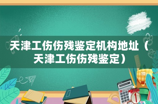 天津工傷傷殘鑒定機(jī)構(gòu)地址（天津工傷傷殘鑒定）