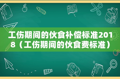 工傷期間的伙食補償標準2018（工傷期間的伙食費標準）